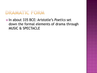  In about 335 BCE: Aristotle’s Poetics set
down the formal elements of drama through
MUSIC & SPECTACLE
 