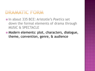 In about 335 BCE: Aristotle’s Poetics set
down the formal elements of drama through
MUSIC & SPECTACLE
 Modern elements: plot, characters, dialogue,
theme, convention, genre, & audience
 