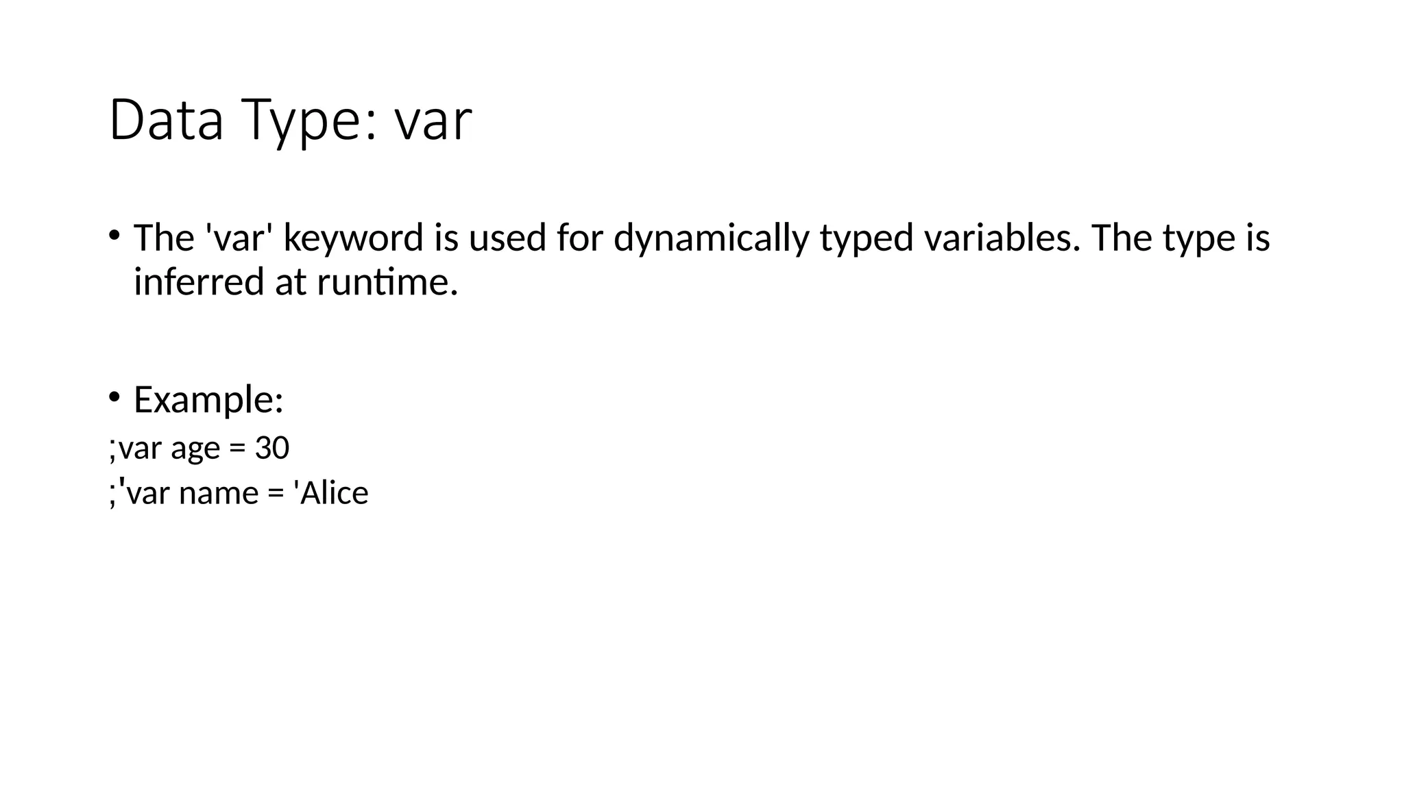 Data Type: var
• The 'var' keyword is used for dynamically typed variables. The type is
inferred at runtime.
• Example:
var age = 30
;
var name = 'Alice
;'
 