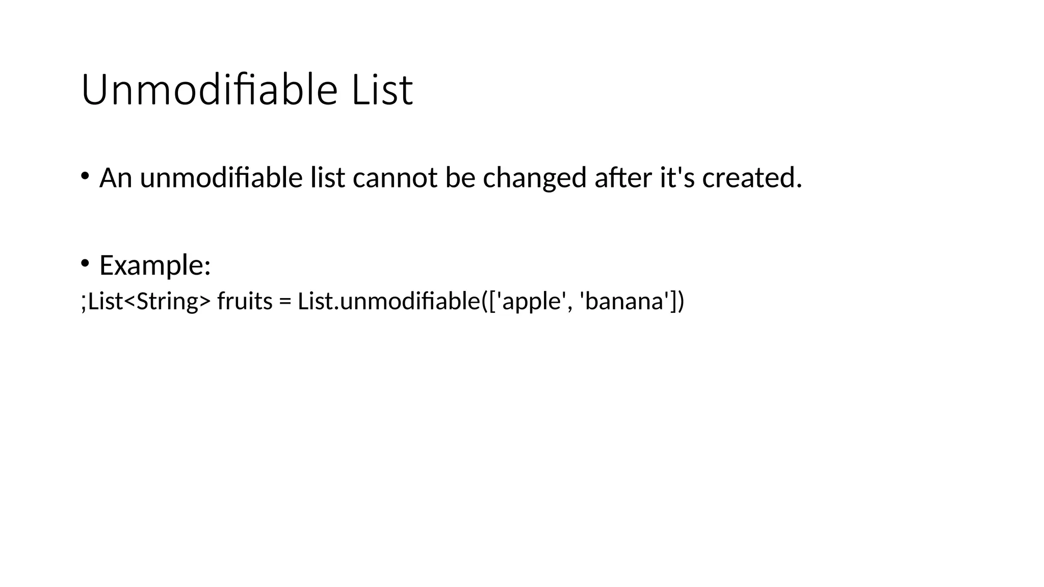 Unmodifiable List
• An unmodifiable list cannot be changed after it's created.
• Example:
List<String> fruits = List.unmodifiable(['apple', 'banana'])
;
 