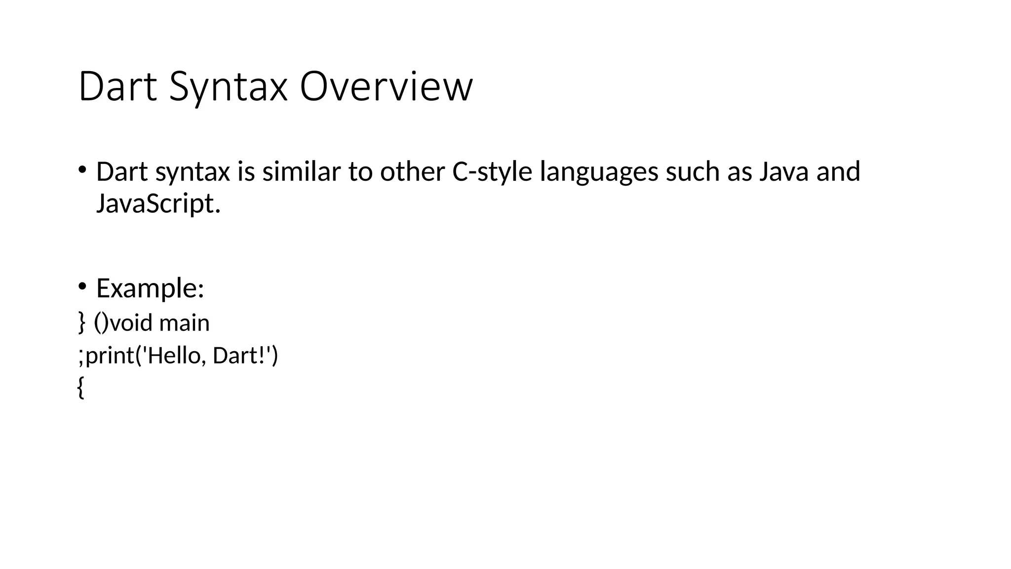 Dart Syntax Overview
• Dart syntax is similar to other C-style languages such as Java and
JavaScript.
• Example:
void main
{ )(
print('Hello, Dart!')
;
}
 