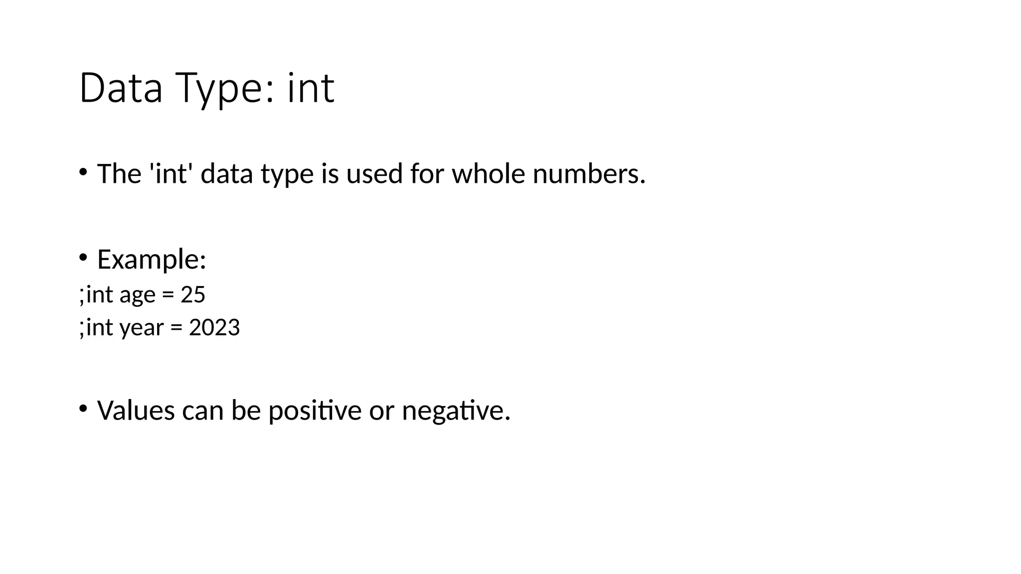 Data Type: int
• The 'int' data type is used for whole numbers.
• Example:
int age = 25
;
int year = 2023
;
• Values can be positive or negative.
 