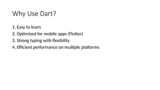 Why Use Dart?
1. Easy to learn
2. Optimized for mobile apps (Flutter)
3. Strong typing with flexibility
4. Efficient performance on multiple platforms
 