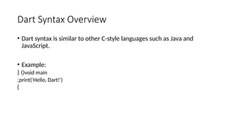 Dart Syntax Overview
• Dart syntax is similar to other C-style languages such as Java and
JavaScript.
• Example:
void main
{ )(
print('Hello, Dart!')
;
}
 