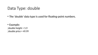 Data Type: double
• The 'double' data type is used for floating-point numbers.
• Example:
double height = 5.9
;
double price = 49.99
;
 