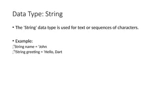 Data Type: String
• The 'String' data type is used for text or sequences of characters.
• Example:
String name = 'John
;'
String greeting = 'Hello, Dart
;'!
 