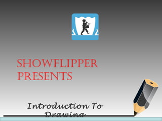 Introduction To
Drawing
SHOWFLIPPER
PRESENTS
 