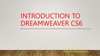 INTRODUCTION TO
DREAMWEAVER CS6
BY
JOEL,CHRIS,ANURENJ
 