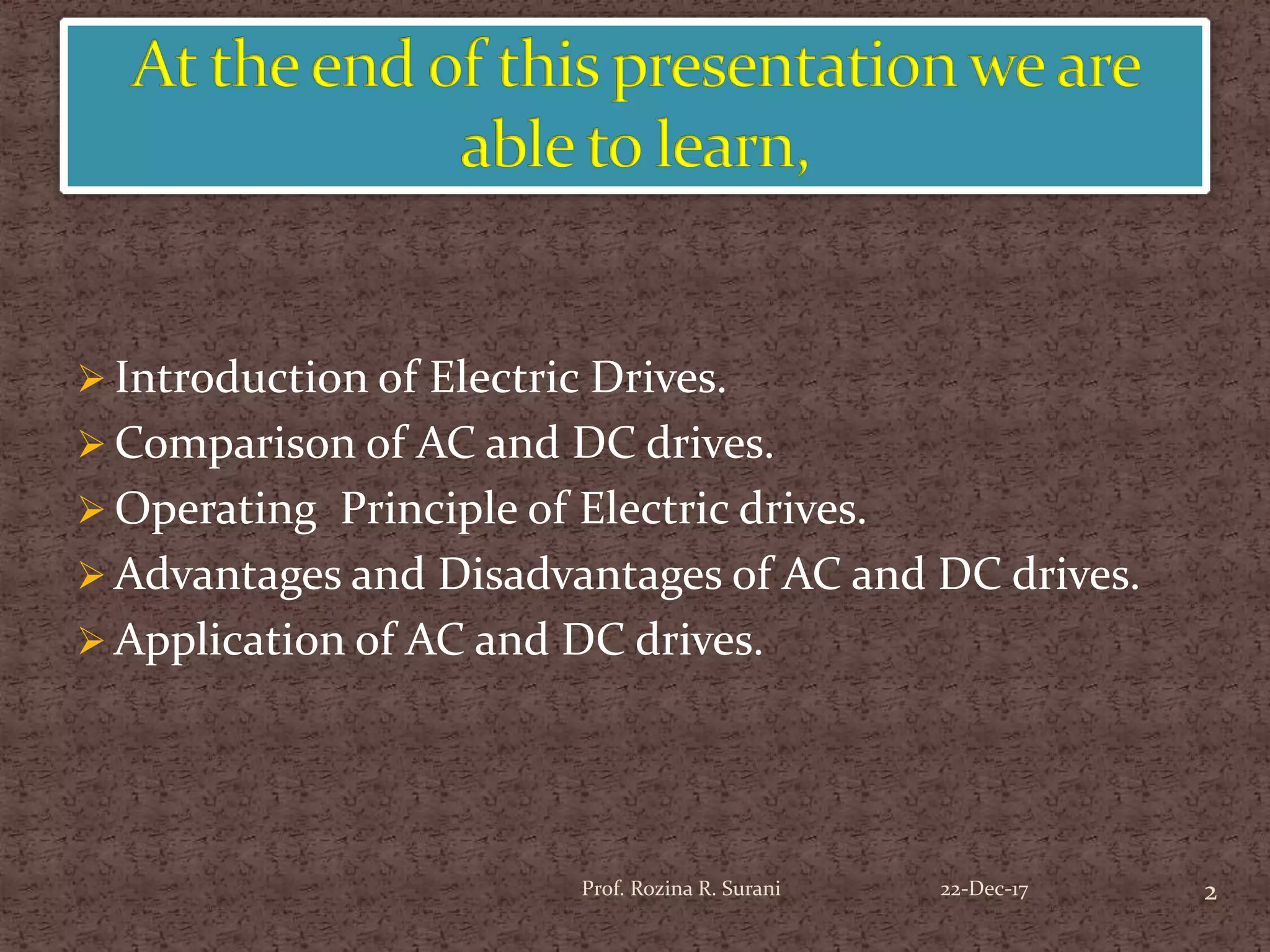  Introduction of Electric Drives.
 Comparison of AC and DC drives.
 Operating Principle of Electric drives.
 Advantages and Disadvantages of AC and DC drives.
 Application of AC and DC drives.
2Prof. Rozina R. Surani 22-Dec-17
 