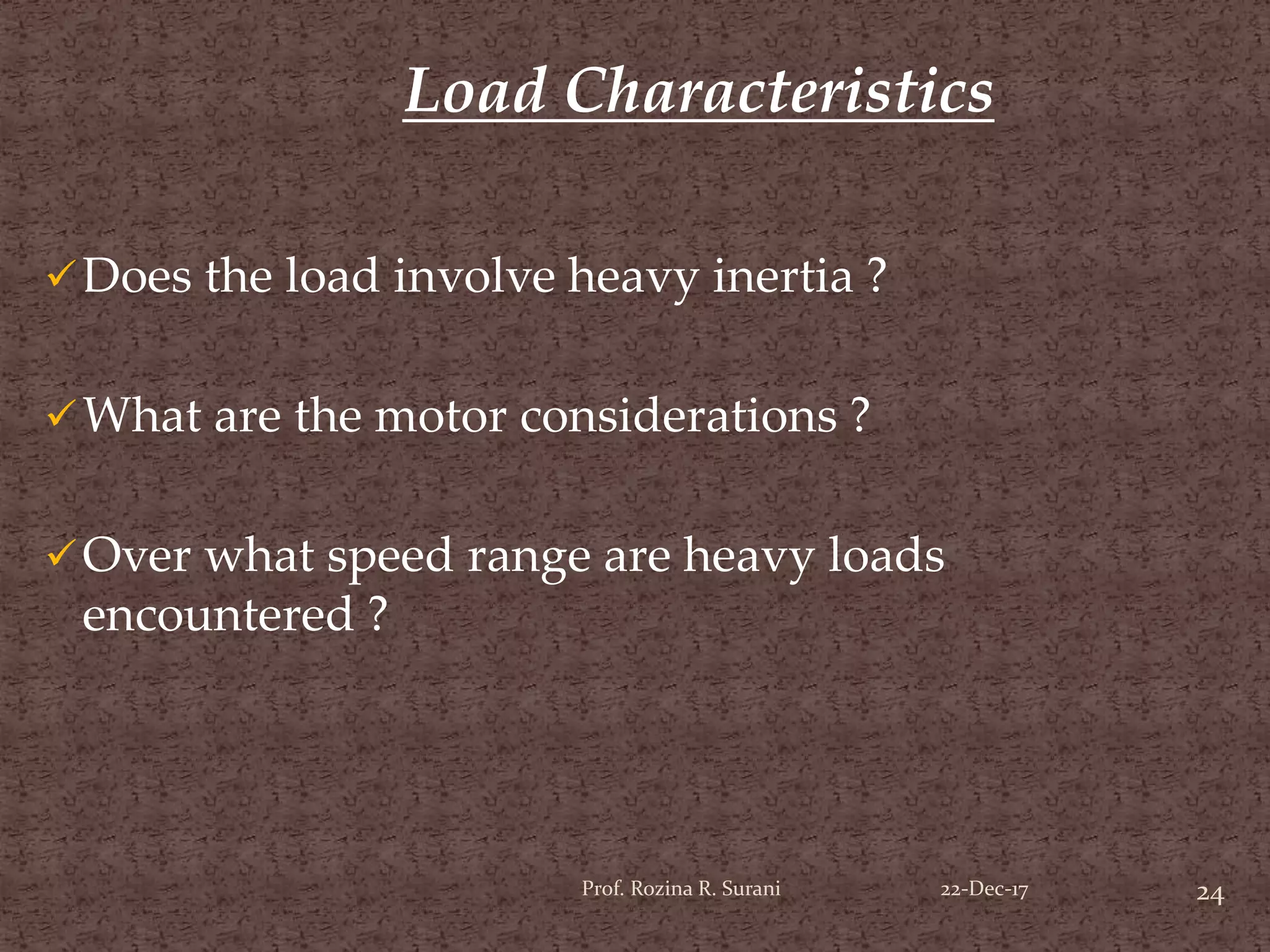 Does the load involve heavy inertia ?
What are the motor considerations ?
Over what speed range are heavy loads
encountered ?
Load Characteristics
24Prof. Rozina R. Surani 22-Dec-17
 