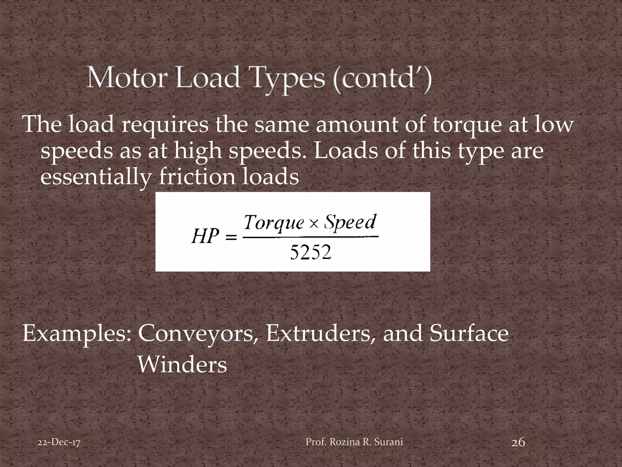 The load requires the same amount of torque at low
speeds as at high speeds. Loads of this type are
essentially friction loads
Examples: Conveyors, Extruders, and Surface
Winders
26Prof. Rozina R. Surani22-Dec-17
 