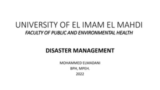 UNIVERSITY OF EL IMAM EL MAHDI
FACULTY OF PUBLIC AND ENVIRONMENTAL HEALTH
DISASTER MANAGEMENT
MOHAMMED ELMADANI
BPH, MPEH.
2022
 