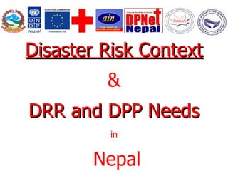 Disaster Risk Context & DRR and DPP Needs in Nepal 