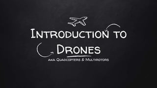 Introduction to
Drones
aka Quadcopters & Multirotors
 