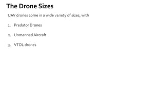 The Drone Sizes
UAV drones come in a wide variety of sizes, with
1. Predator Drones
2. Unmanned Aircraft
3. VTOL drones
 