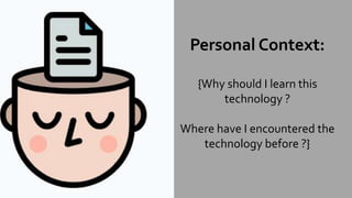 Personal Context:
{Why should I learn this
technology ?
Where have I encountered the
technology before ?}
 