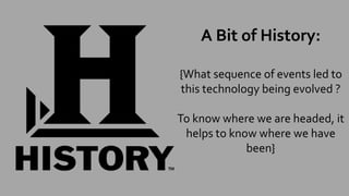 A Bit of History:
{What sequence of events led to
this technology being evolved ?
To know where we are headed, it
helps to know where we have
been}
 