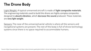 The engineering materials used to build the drone are highly complex composites
designed to absorb vibration, which decrease the sound produced. These materials
are very light weight.
 