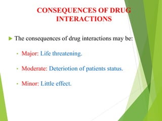 CONSEQUENCES OF DRUG
INTERACTIONS
 The consequences of drug interactions may be:
• Major: Life threatening.
• Moderate: Deteriotion of patients status.
• Minor: Little effect.
 