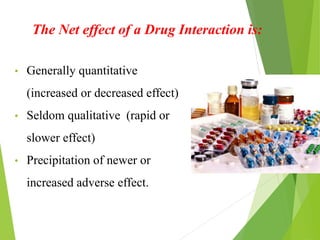 The Net effect of a Drug Interaction is:
• Generally quantitative
(increased or decreased effect)
• Seldom qualitative (rapid or
slower effect)
• Precipitation of newer or
increased adverse effect.
 