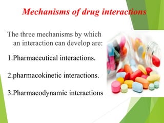 Mechanisms of drug interactions
The three mechanisms by which
an interaction can develop are:
1.Pharmaceutical interactions.
2.pharmacokinetic interactions.
3.Pharmacodynamic interactions
 