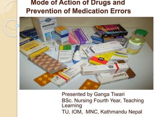 Mode of Action of Drugs and
Prevention of Medication Errors
Presented by Ganga Tiwari
BSc. Nursing Fourth Year, Teaching
Learning
TU, IOM, MNC, Kathmandu Nepal
 