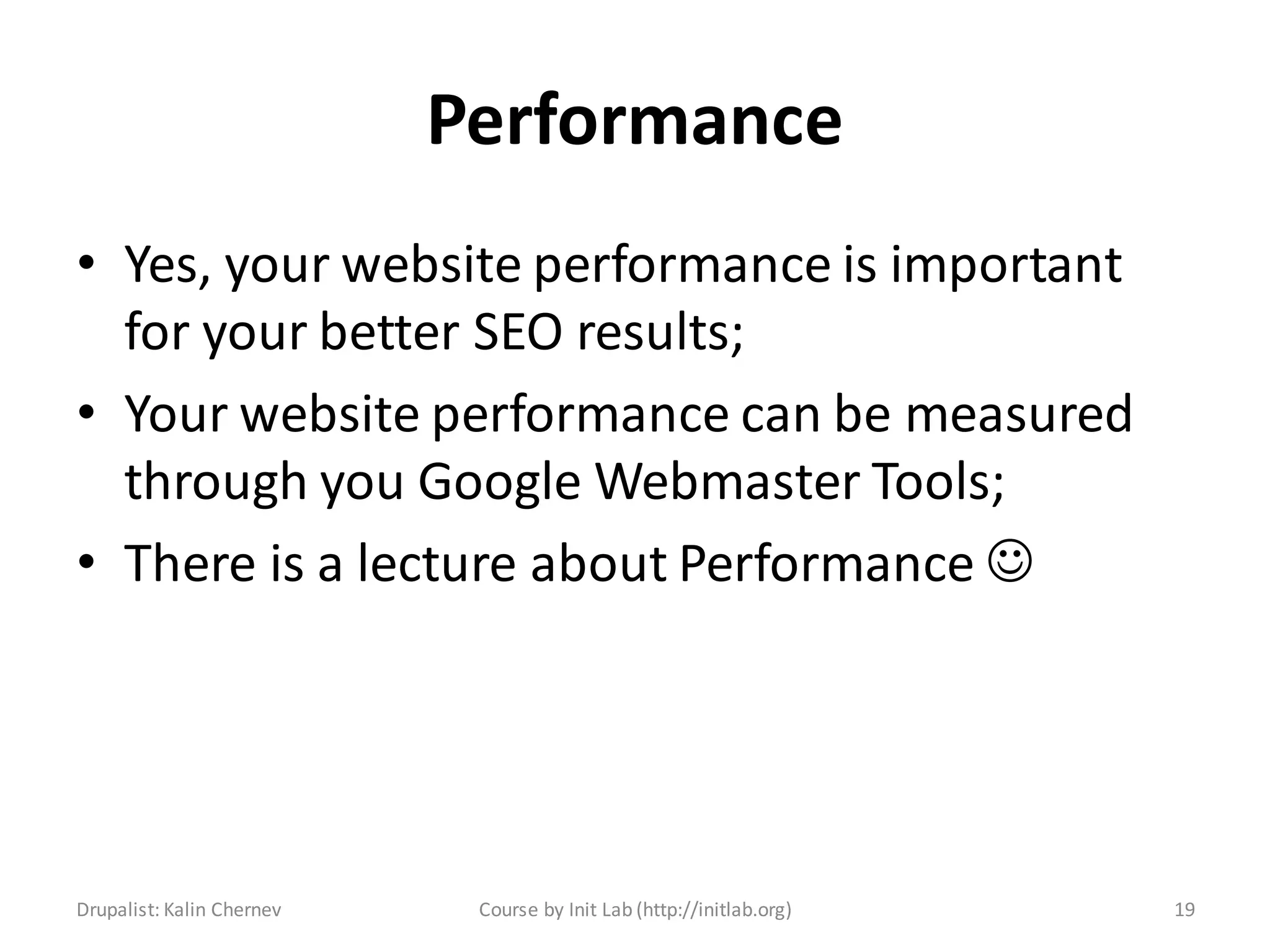 Performance
• Yes, your website performance is important
  for your better SEO results;
• Your website performance can be measured
  through you Google Webmaster Tools;
• There is a lecture about Performance 




Drupalist: Kalin Chernev    Course by Init Lab (http://initlab.org)   19
 