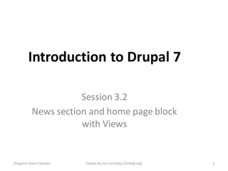 Introduction to Drupal 7

                      Session 3.2
           News section and home page block
                      with Views


Drupalist: Kalin Chernev   Course by Init Lab (http://initlab.org)   1
 