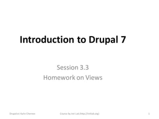 Introduction to Drupal 7

                              Session 3.3
                           Homework on Views



Drupalist: Kalin Chernev       Course by Init Lab (http://initlab.org)   1
 