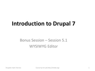 Introduction to Drupal 7

                      Bonus Session – Session 5.1
                          WYSIWYG Editor



Drupalist: Kalin Chernev       Course by Init Lab (http://initlab.org)   1
 
