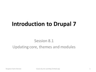 Introduction to Drupal 7

                      Session 8.1
          Updating core, themes and modules



Drupalist: Kalin Chernev   Course by Init Lab (http://initlab.org)   1
 