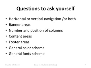 Questions to ask yourself
•    Horizontal or vertical navigation /or both
•    Banner areas
•    Number and position of columns
•    Content areas
•    Footer areas
•    General color scheme
•    General fonts scheme

Drupalist: Kalin Chernev   Course by Init Lab (http://initlab.org)   7
 