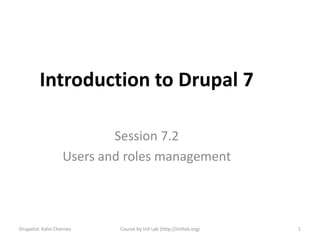 Introduction to Drupal 7

                            Session 7.2
                    Users and roles management



Drupalist: Kalin Chernev    Course by Init Lab (http://initlab.org)   1
 