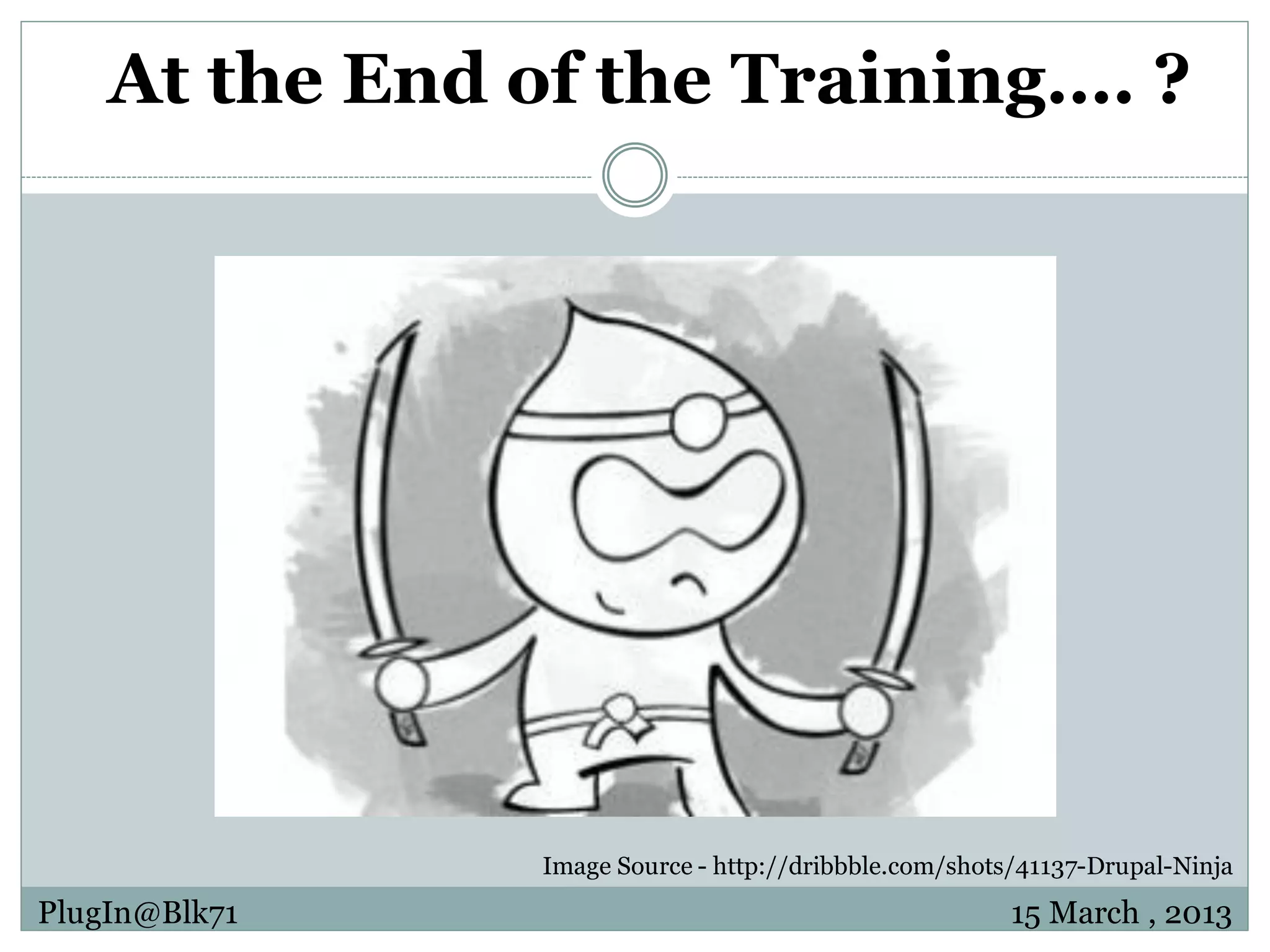 At the End of the Training…. ? Image Source - http://dribbble.com/shots/41137-Drupal-Ninja PlugIn@Blk71 15 March , 2013 