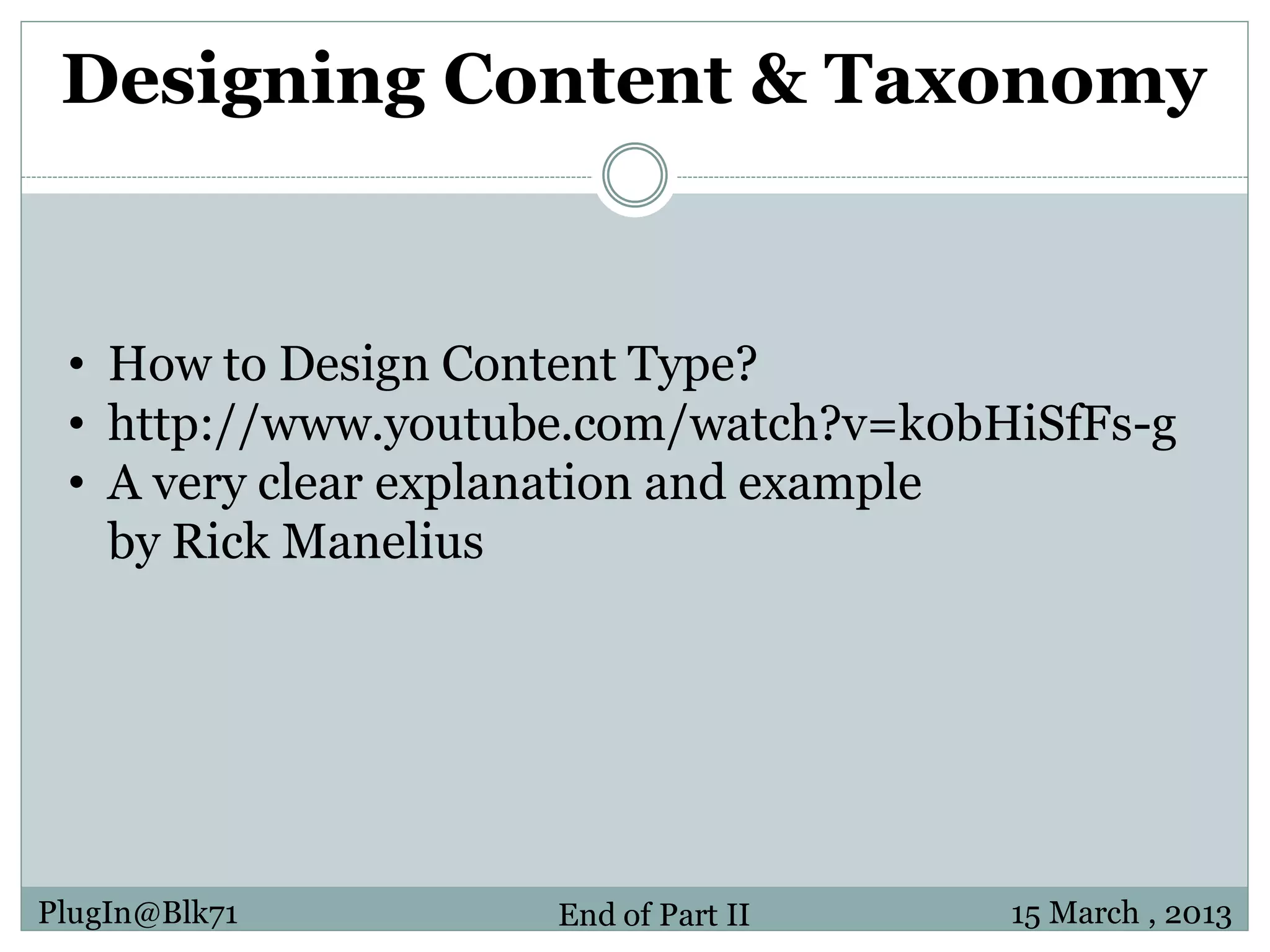 Designing Content & Taxonomy • How to Design Content Type? • http://www.youtube.com/watch?v=k0bHiSfFs-g • A very clear explanation and example by Rick Manelius PlugIn@Blk71 End of Part II 15 March , 2013 