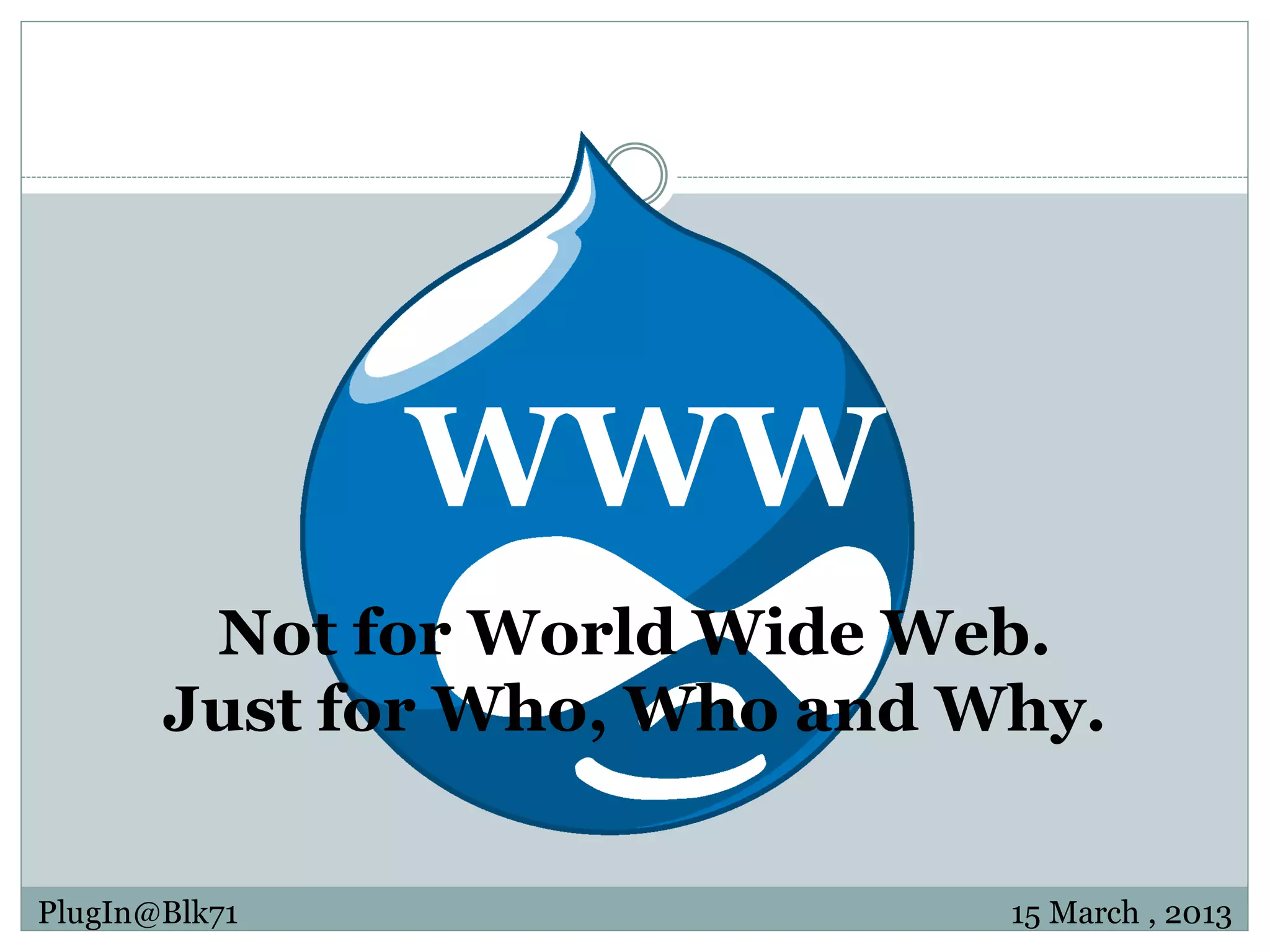 WWW Not for World Wide Web. Just for Who, Who and Why. PlugIn@Blk71 15 March , 2013 