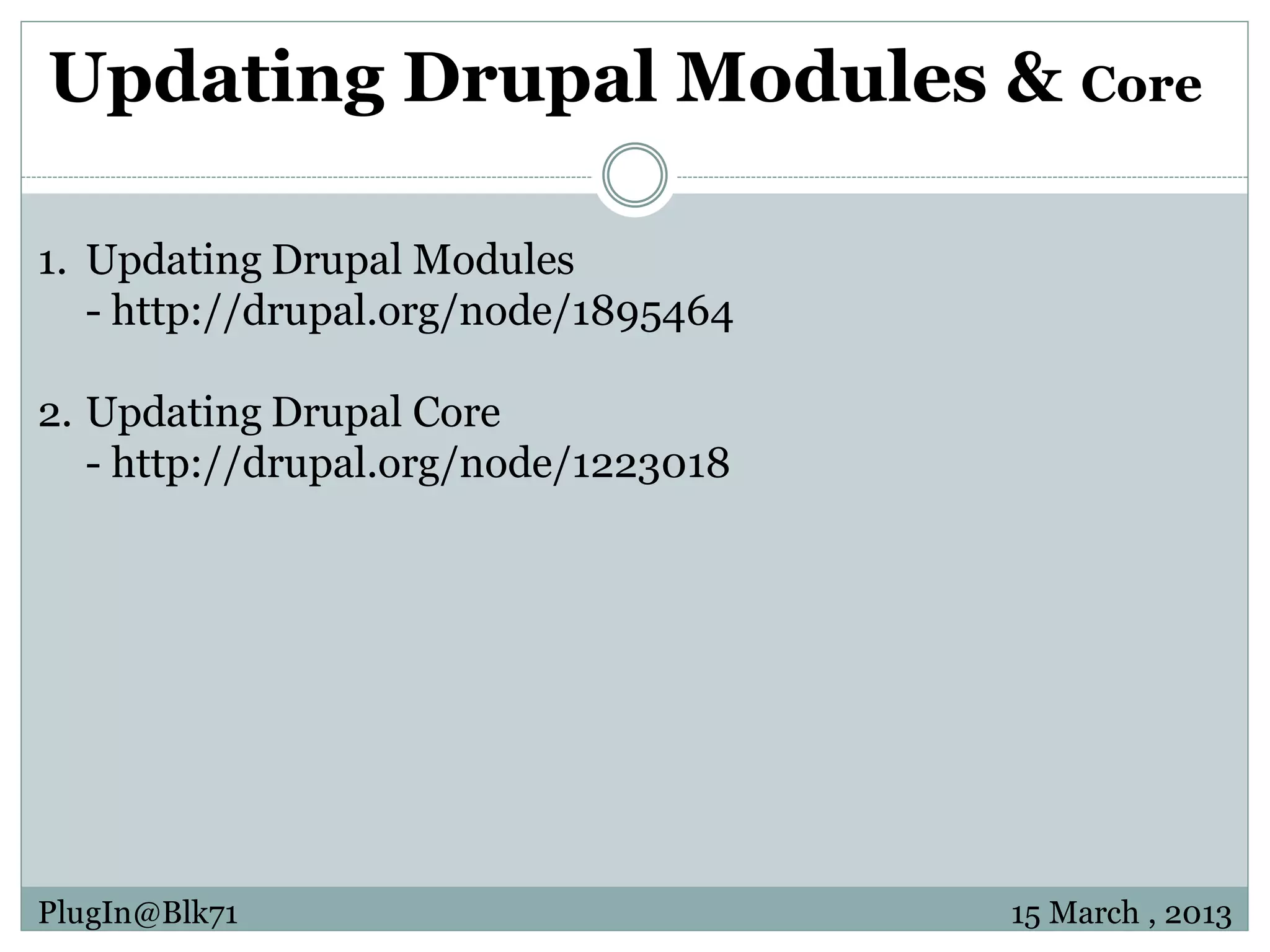 Updating Drupal Modules & Core 1. Updating Drupal Modules - http://drupal.org/node/1895464 2. Updating Drupal Core - http://drupal.org/node/1223018 PlugIn@Blk71 15 March , 2013 
