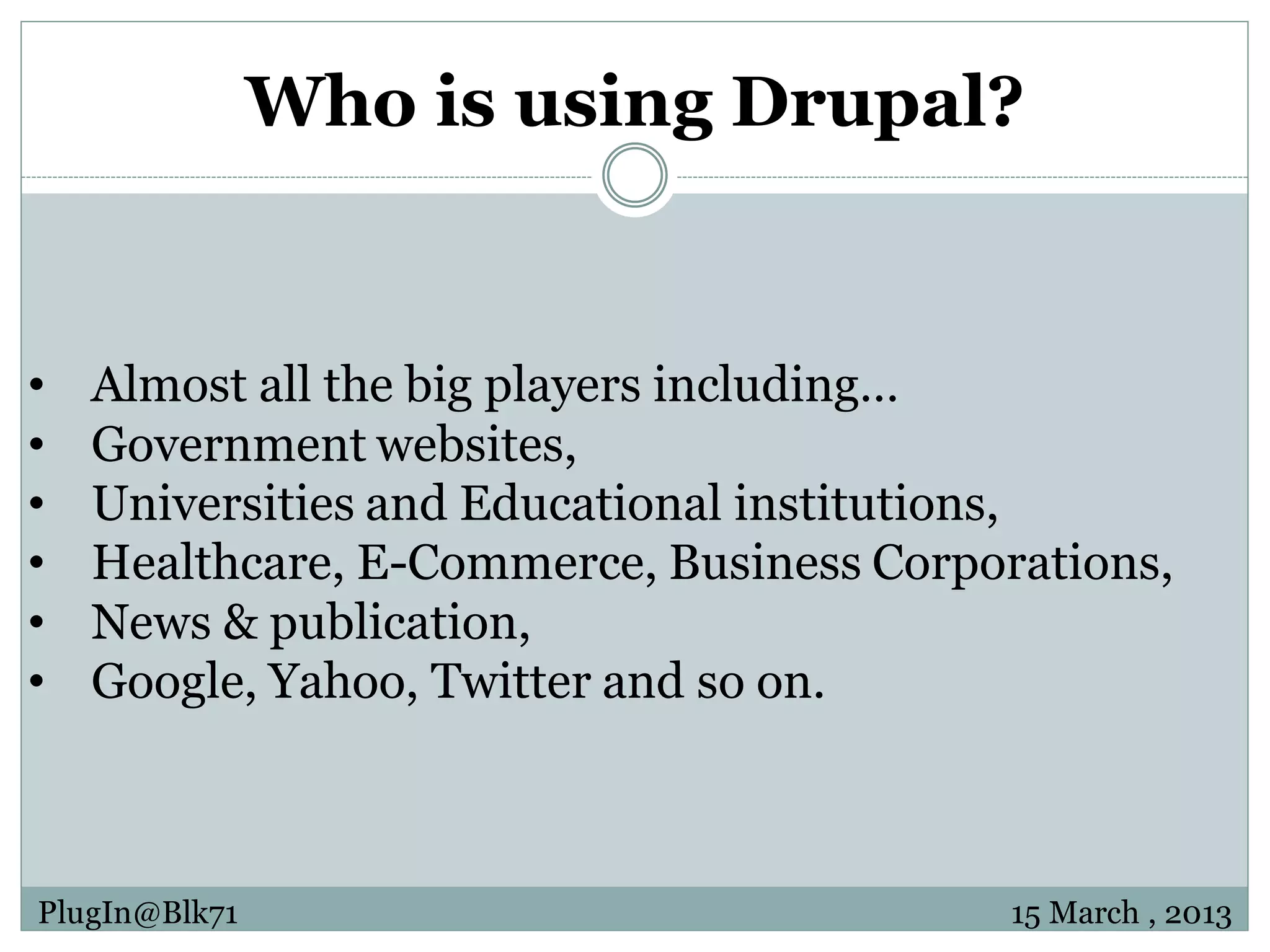 Who is using Drupal? • Almost all the big players including… • Government websites, • Universities and Educational institutions, • Healthcare, E-Commerce, Business Corporations, • News & publication, • Google, Yahoo, Twitter and so on. PlugIn@Blk71 15 March , 2013 