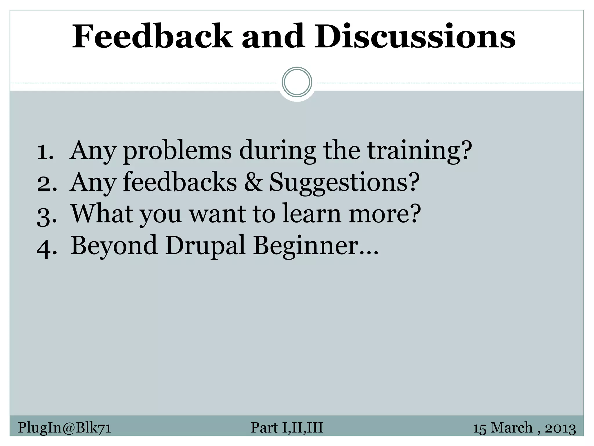 Feedback and Discussions 1. Any problems during the training? 2. Any feedbacks & Suggestions? 3. What you want to learn more? 4. Beyond Drupal Beginner… PlugIn@Blk71 Part I,II,III 15 March , 2013 