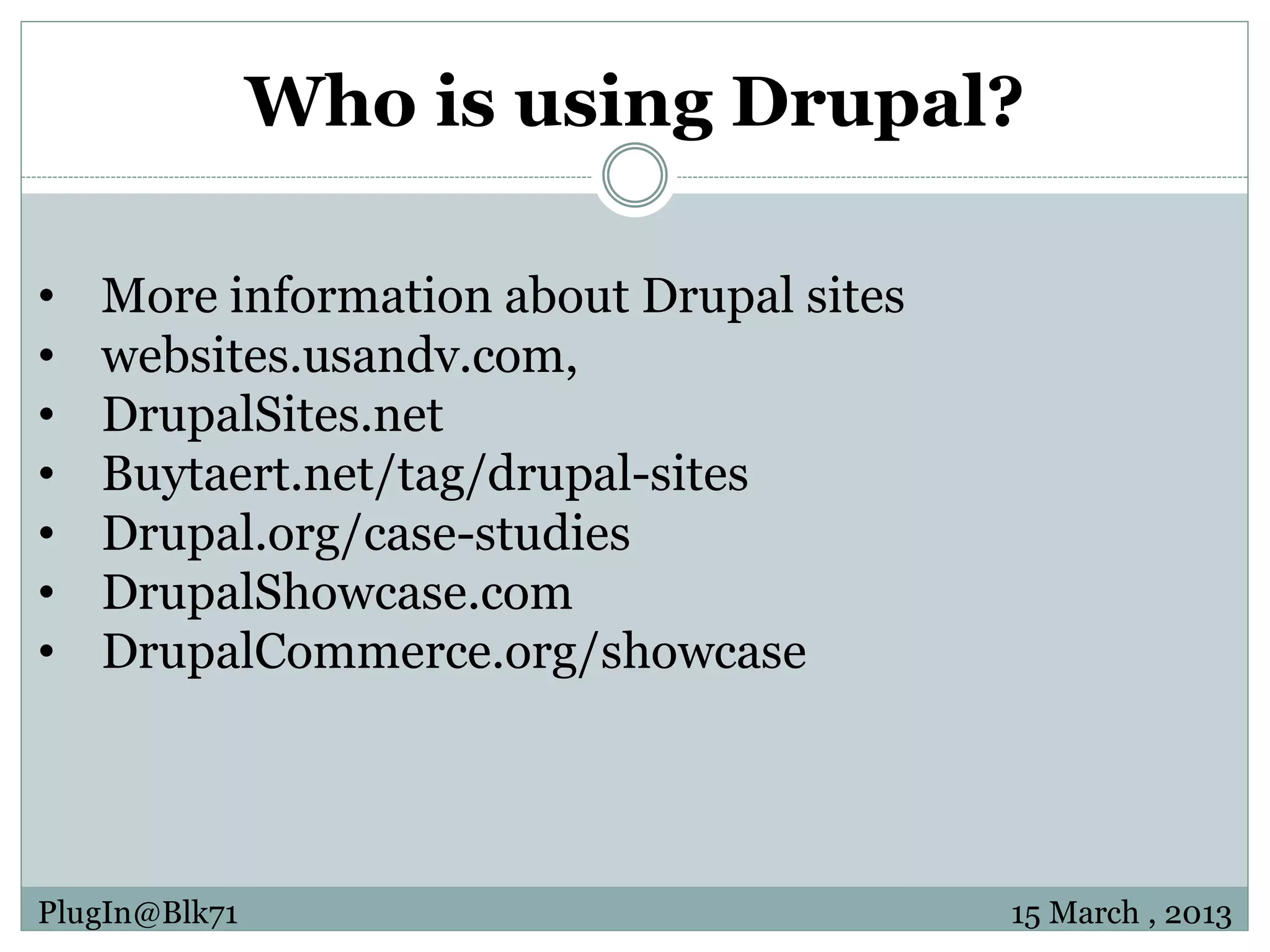 Who is using Drupal? • More information about Drupal sites • websites.usandv.com, • DrupalSites.net • Buytaert.net/tag/drupal-sites • Drupal.org/case-studies • DrupalShowcase.com • DrupalCommerce.org/showcase PlugIn@Blk71 15 March , 2013 