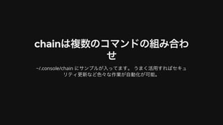 chainは複数のコマンドの組み合わ
せ
~/.console/chain	にサンプルが⼊ってます。	うまく活⽤すればセキュ
リティ更新など⾊々な作業が⾃動化が可能。
 