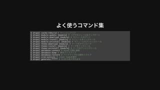 よく使うコマンド集
$ drupal cache:rebuild # キャッシュクリア
$ drupal module:update {module} # コアやモジュールをアップデート
$ drupal module:download {module} # モジュールをゲット
$ drupal module:install {module} # モジュールをインストール
$ drupal module:uninstall {module} # モジュールをアンインストール
$ drupal theme:download {module} # テーマをダウンロード
$ drupal theme:install {module} # テーマをインストール
$ drupal theme:uninstall {module} # テーマをアンインストール
$ drupal database:connect # mysqlでDBに接続
$ drupal database:dump # DBをバックアップ
$ drupal database:restore # バックアップからDBをリストア
$ drupal cron:extcute # cront taskを実⾏
$ drupal generate:***** # CLIから⾊々作れます
 