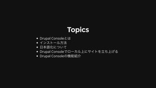 Topics
Drupal	Consoleとは
インストール⽅法
⽇本語化について
Drupal	Consoleでローカル上にサイトを⽴ち上げる
Drupal	Consoleの機能紹介
 