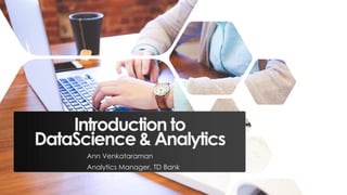 Introduction to
DataScience & Analytics
Ann Venkataraman
Analytics Manager, TD Bank
 