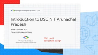 Introduction to DSC NIT Arunachal
Pradesh
DSC Lead
@Shubham Singh
Date - 19th Sept 2021
Time - 11:00 AM to 11:30 AM
 