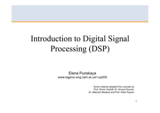 Introduction to Digital Signal
      Processing (DSP)

               Elena Punskaya
        www-sigproc.eng.cam.ac.uk/~op205


                                 Some material adapted from courses by
                                 Prof. Simon Godsill, Dr. Arnaud Doucet,
                            Dr. Malcolm Macleod and Prof. Peter Rayner


                                                                           1
 