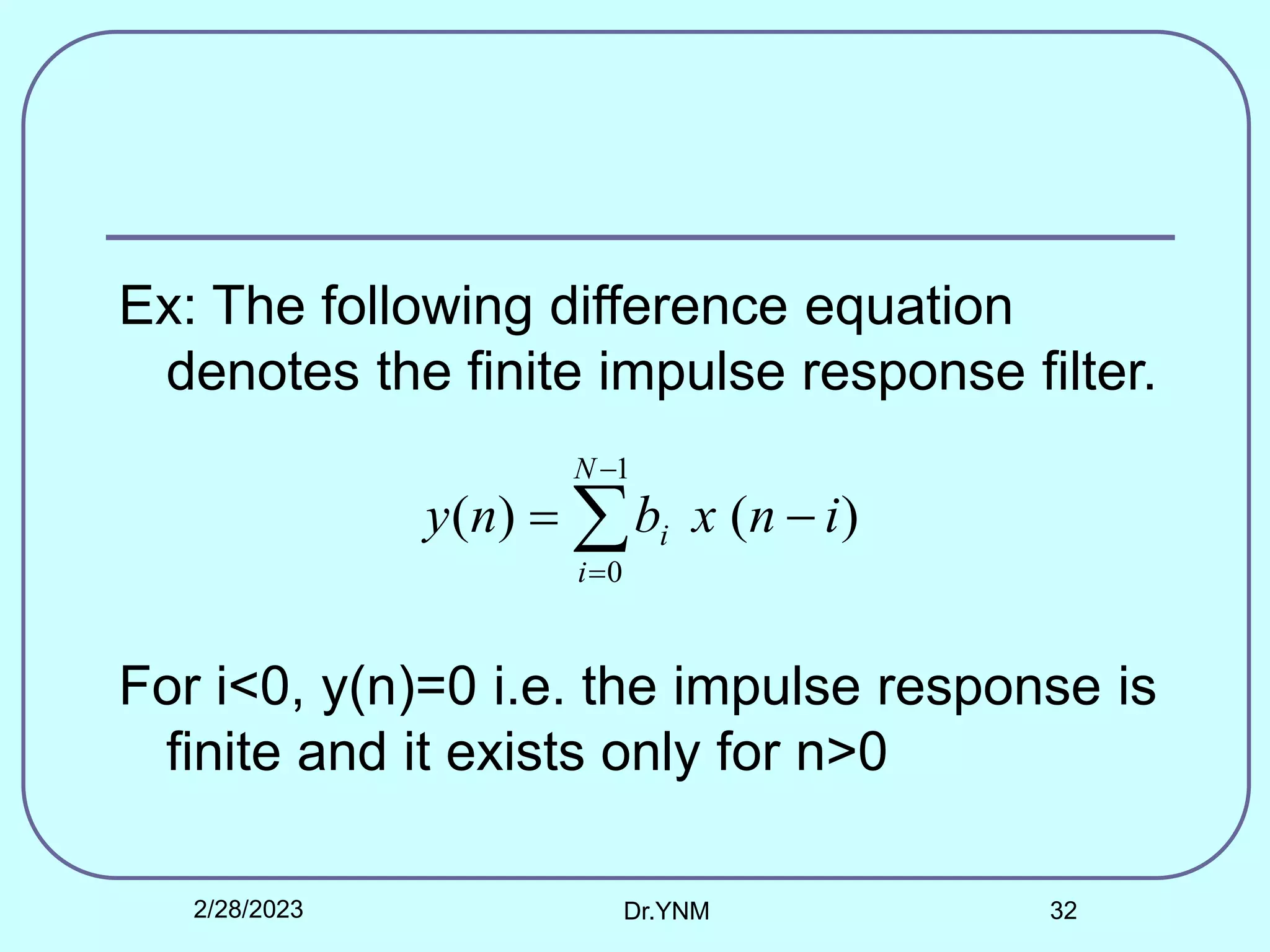 Ex: The following difference equation
denotes the finite impulse response filter.
For i<0, y(n)=0 i.e. the impulse response is
finite and it exists only for n>0
)
(
)
(
1
0
i
n
x
b
n
y
N
i
i 
 


2/28/2023 Dr.YNM 32
 