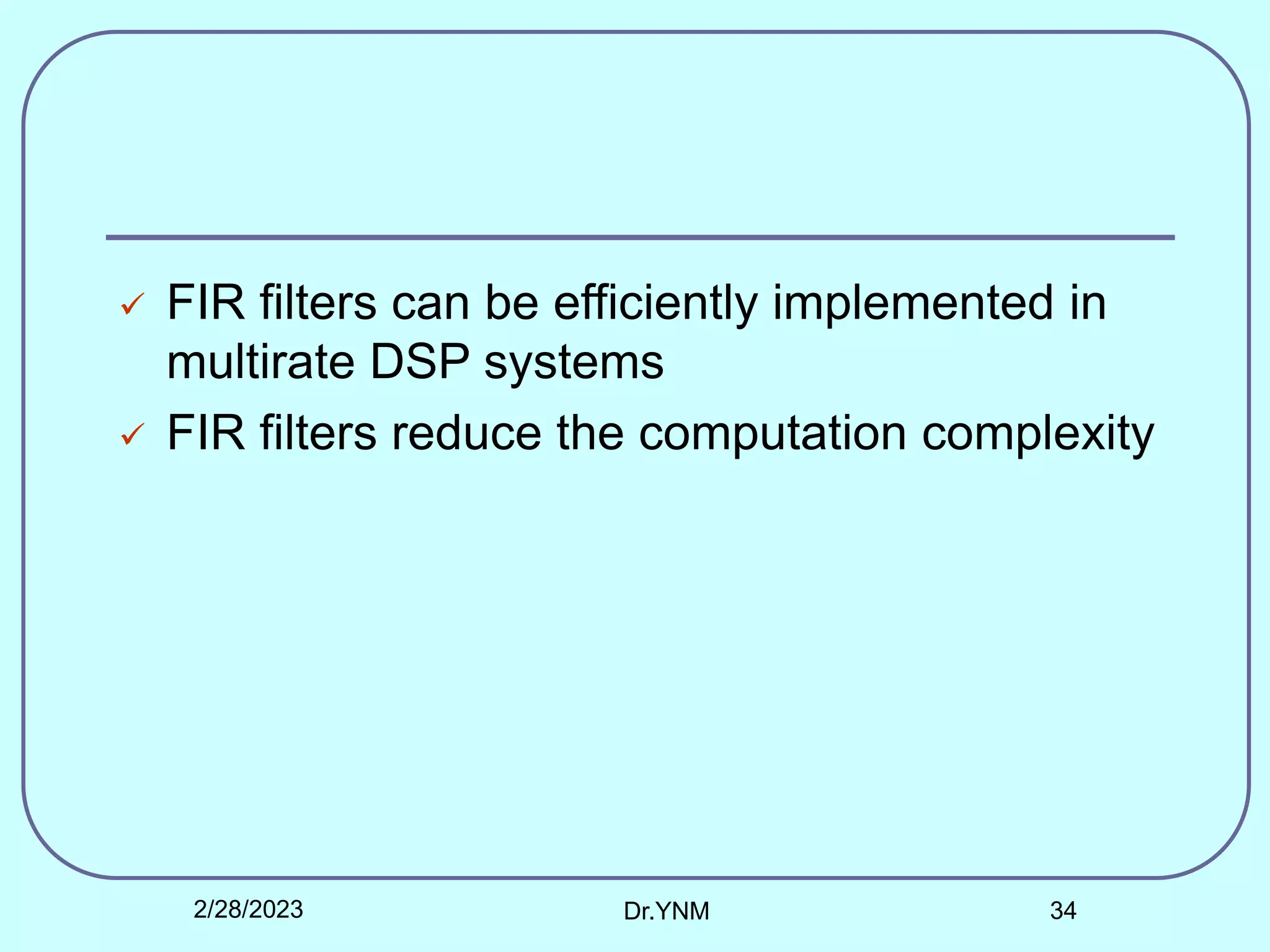  FIR filters can be efficiently implemented in
multirate DSP systems
 FIR filters reduce the computation complexity
2/28/2023 Dr.YNM 34
 