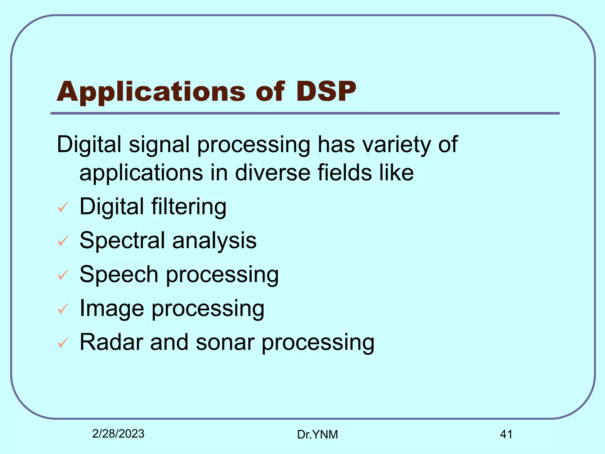 Applications of DSP
Digital signal processing has variety of
applications in diverse fields like
 Digital filtering
 Spectral analysis
 Speech processing
 Image processing
 Radar and sonar processing
2/28/2023 Dr.YNM 41
 