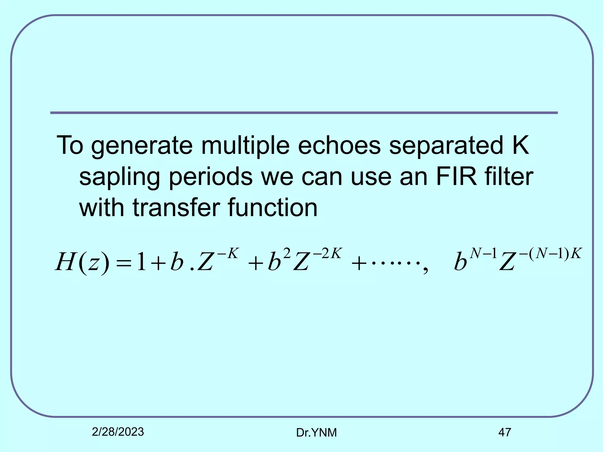 To generate multiple echoes separated K
sapling periods we can use an FIR filter
with transfer function
K
N
N
K
K
Z
b
Z
b
Z
b
z
H )
1
(
1
2
2
,
.
1
)
( 







 

2/28/2023 Dr.YNM 47
 